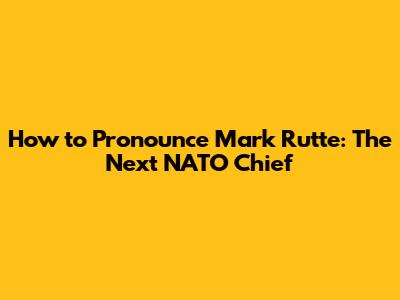 How to Pronounce Mark Rutte: The Next NATO Chief
