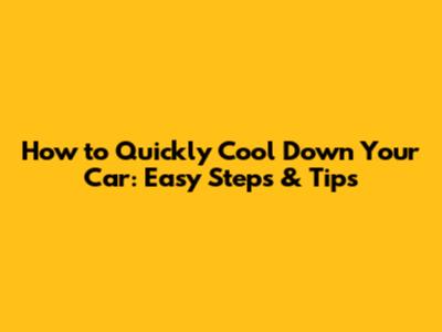 How to Quickly Cool Down Your Car: Easy Steps & Tips