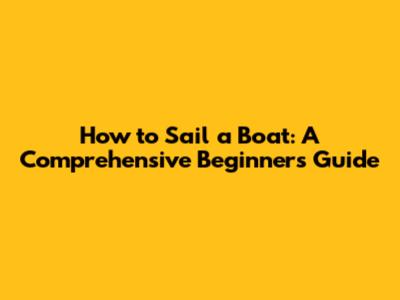 How to Sail a Boat: A Comprehensive Beginner's Guide