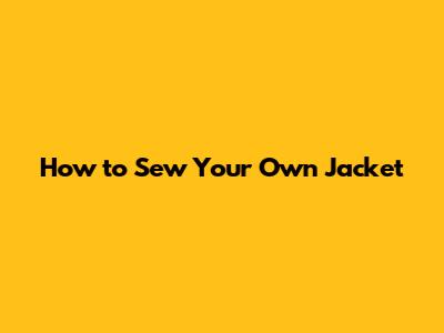 How to Sew Your Own Jacket