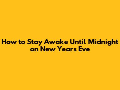 How to Stay Awake Until Midnight on New Year's Eve