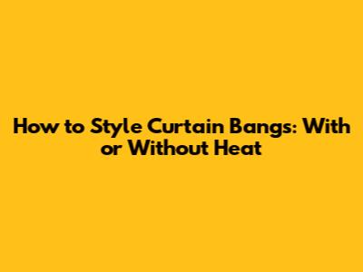 How to Style Curtain Bangs: With or Without Heat