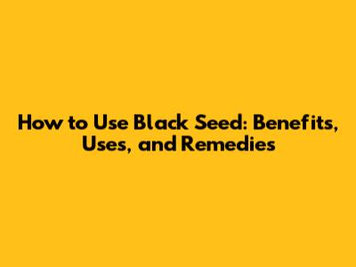 How to Use Black Seed: Benefits, Uses, and Remedies
