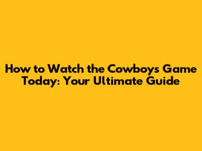 How to Watch the Cowboys Game Today: Your Ultimate Guide