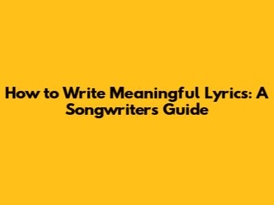 How to Write Meaningful Lyrics: A Songwriter's Guide