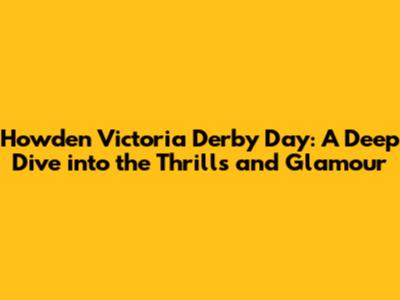 Howden Victoria Derby Day: A Deep Dive into the Thrills and Glamour