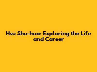 Hsu Shu-hua: Exploring the Life and Career