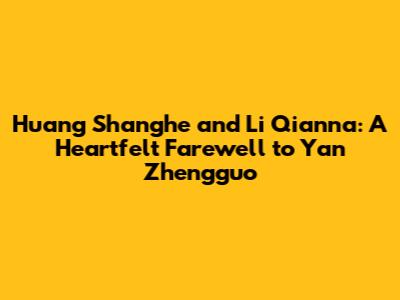 Huang Shanghe and Li Qianna: A Heartfelt Farewell to Yan Zhengguo