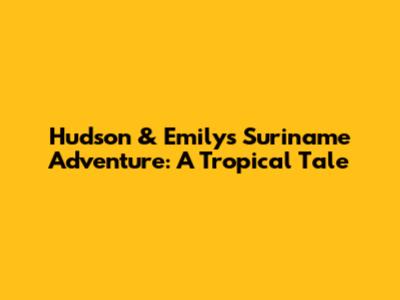 Hudson & Emily's Suriname Adventure: A Tropical Tale