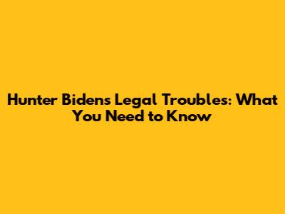 Hunter Biden's Legal Troubles: What You Need to Know