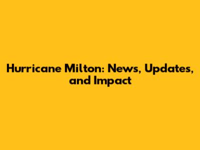 Hurricane Milton: News, Updates, and Impact