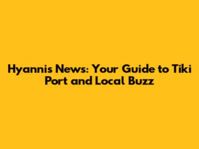 Hyannis News: Your Guide to Tiki Port and Local Buzz