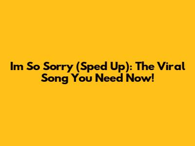 I'm So Sorry (Sped Up): The Viral Song You Need Now!