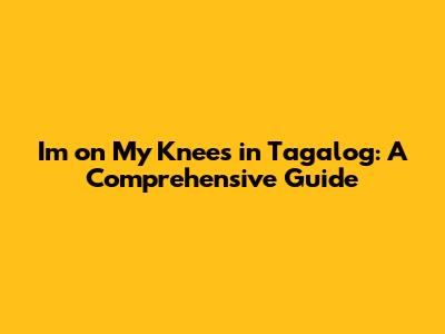 I'm on My Knees in Tagalog: A Comprehensive Guide