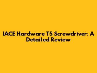 IACE Hardware T5 Screwdriver: A Detailed Review
