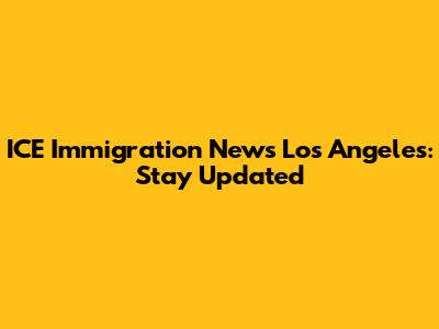 ICE Immigration News Los Angeles: Stay Updated