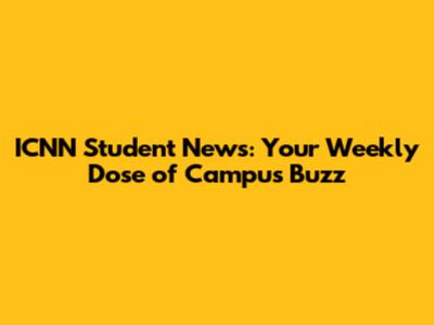 ICNN Student News: Your Weekly Dose of Campus Buzz