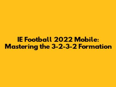 IE Football 2022 Mobile: Mastering the 3-2-3-2 Formation