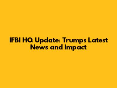 IFBI HQ Update: Trump's Latest News and Impact