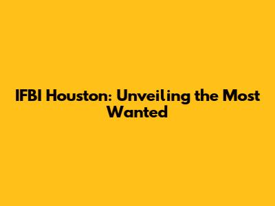 IFBI Houston: Unveiling the Most Wanted