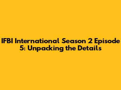 IFBI International Season 2 Episode 5: Unpacking the Details
