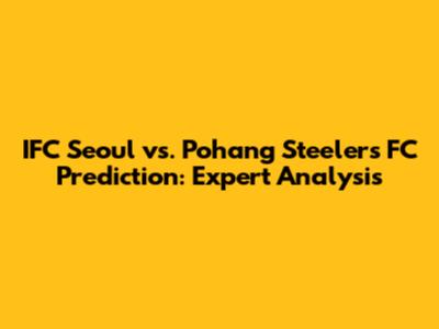 IFC Seoul vs. Pohang Steelers FC Prediction: Expert Analysis