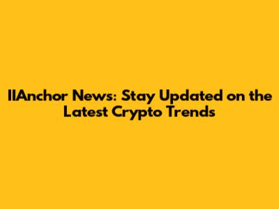 IIAnchor News: Stay Updated on the Latest Crypto Trends