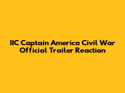 IIC Captain America Civil War Official Trailer Reaction
