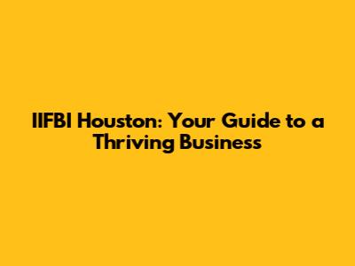 IIFBI Houston: Your Guide to a Thriving Business