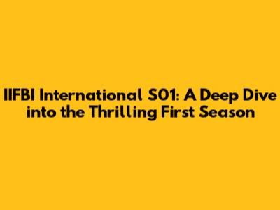 IIFBI International S01: A Deep Dive into the Thrilling First Season