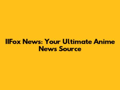 IIFox News: Your Ultimate Anime News Source