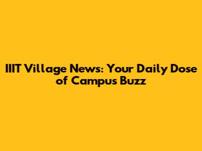 IIIT Village News: Your Daily Dose of Campus Buzz
