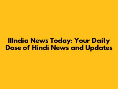 IIIndia News Today: Your Daily Dose of Hindi News and Updates