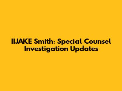 IIJAKE Smith: Special Counsel Investigation Updates