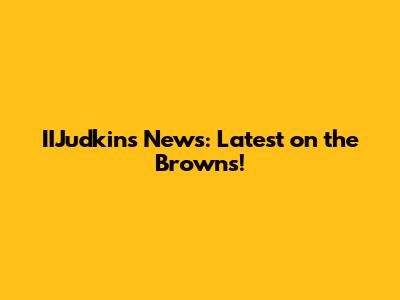 IIJudkins News: Latest on the Browns!