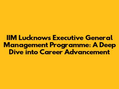 IIM Lucknow's Executive General Management Programme: A Deep Dive into Career Advancement