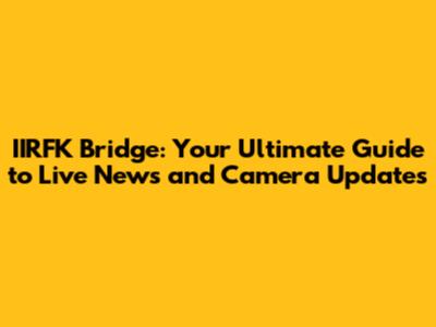IIRFK Bridge: Your Ultimate Guide to Live News and Camera Updates