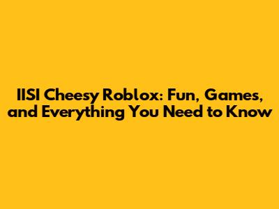 IISI Cheesy Roblox: Fun, Games, and Everything You Need to Know