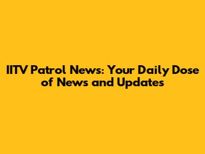 IITV Patrol News: Your Daily Dose of News and Updates