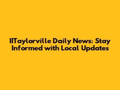 IITaylorville Daily News: Stay Informed with Local Updates