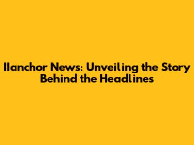 IIanchor News: Unveiling the Story Behind the Headlines