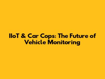 IIoT & Car Cops: The Future of Vehicle Monitoring