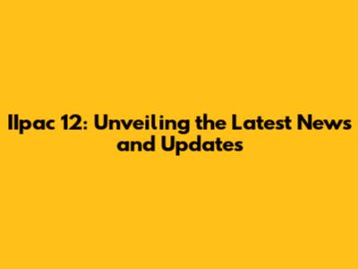IIpac 12: Unveiling the Latest News and Updates