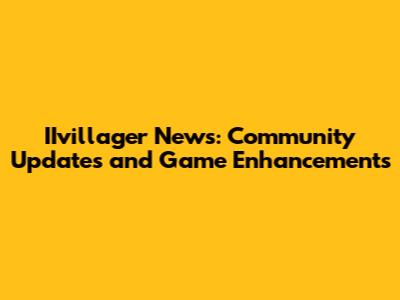 IIvillager News: Community Updates and Game Enhancements
