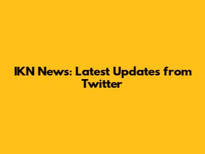 IKN News: Latest Updates from Twitter