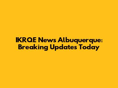 IKRQE News Albuquerque: Breaking Updates Today