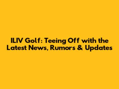 ILIV Golf: Teeing Off with the Latest News, Rumors & Updates