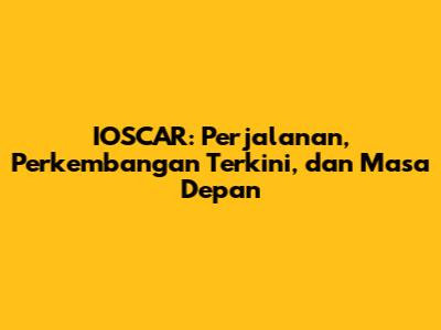 IOSCAR: Perjalanan, Perkembangan Terkini, dan Masa Depan