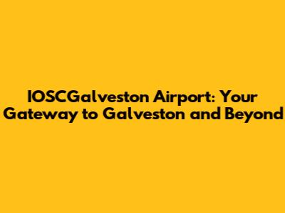 IOSCGalveston Airport: Your Gateway to Galveston and Beyond