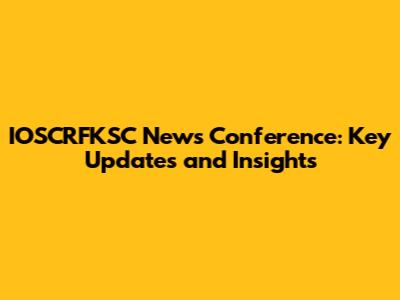 IOSCRFKSC News Conference: Key Updates and Insights